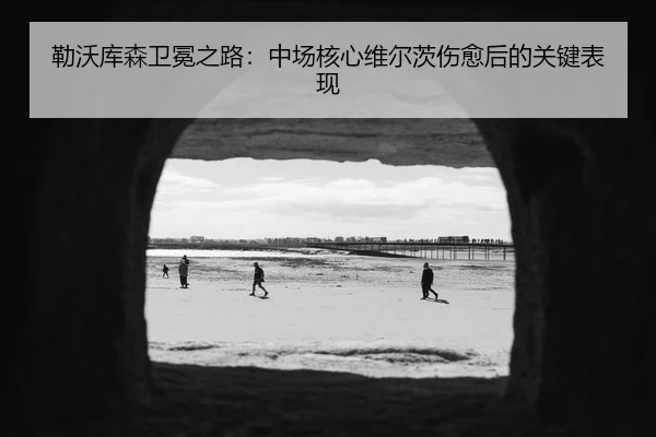 勒沃库森卫冕之路：中场核心维尔茨伤愈后的关键表现