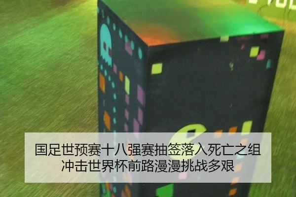 国足世预赛十八强赛抽签落入死亡之组 冲击世界杯前路漫漫挑战多艰