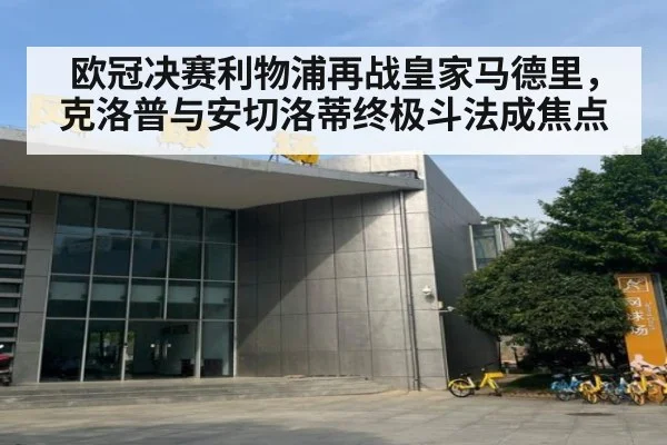 欧冠决赛利物浦再战皇家马德里，克洛普与安切洛蒂终极斗法成焦点