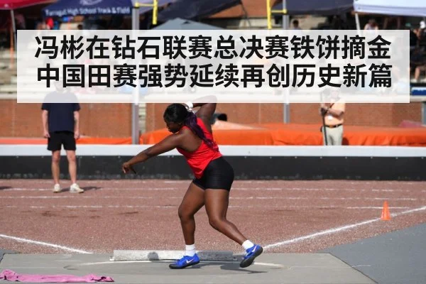 冯彬在钻石联赛总决赛铁饼摘金 中国田赛强势延续再创历史新篇