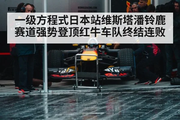 一级方程式日本站维斯塔潘铃鹿赛道强势登顶红牛车队终结连败